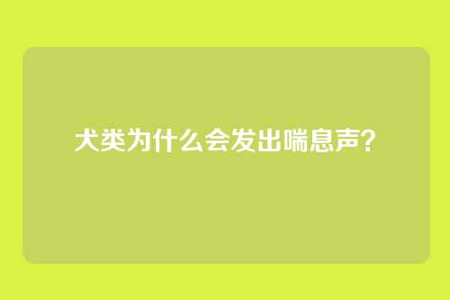 犬类为什么会发出喘息声？
