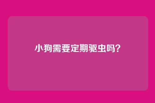 小狗需要定期驱虫吗？