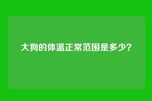 大狗的体温正常范围是多少？