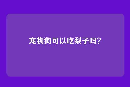 宠物狗可以吃梨子吗？