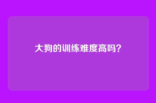 大狗的训练难度高吗？
