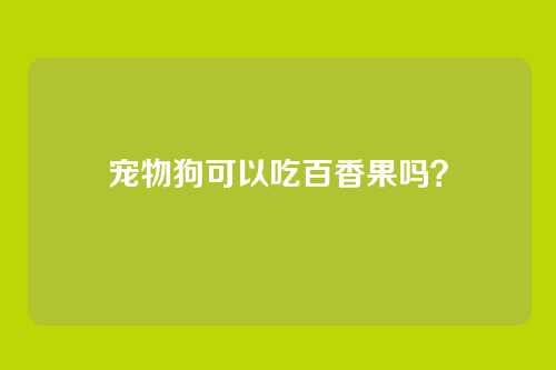 宠物狗可以吃百香果吗？