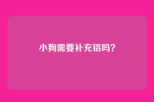小狗需要补充铝吗？