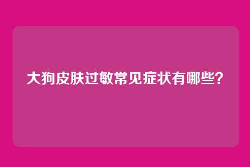 大狗皮肤过敏常见症状有哪些？