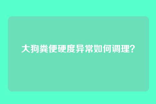 大狗粪便硬度异常如何调理？