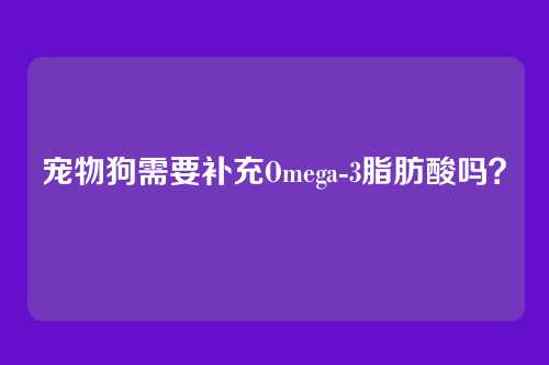 宠物狗需要补充Omega-3脂肪酸吗？