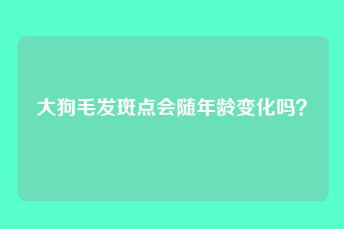 大狗毛发斑点会随年龄变化吗？