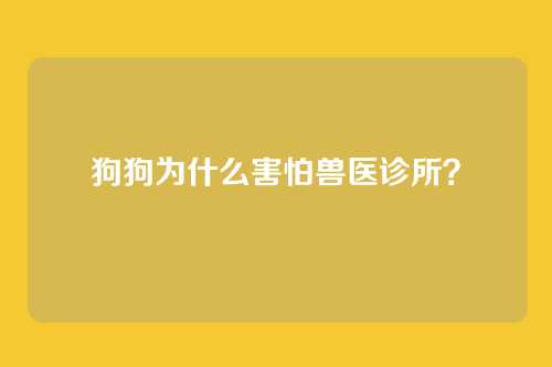 狗狗为什么害怕兽医诊所？