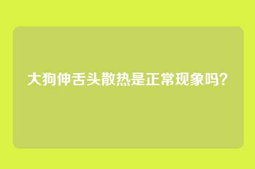 大狗伸舌头散热是正常现象吗？
