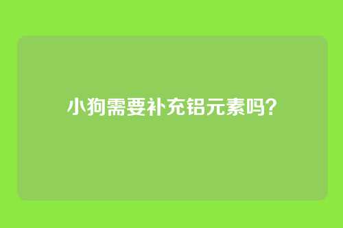小狗需要补充铝元素吗？