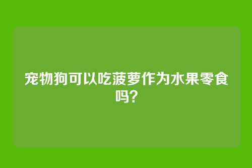 宠物狗可以吃菠萝作为水果零食吗？