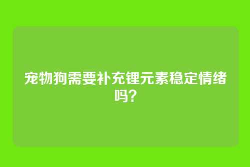 宠物狗需要补充锂元素稳定情绪吗？