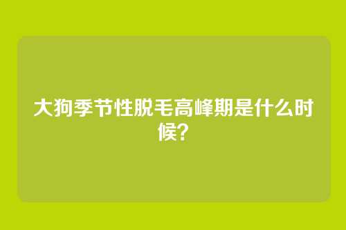 大狗季节性脱毛高峰期是什么时候？
