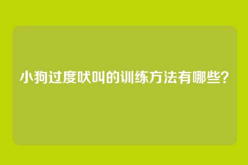 小狗过度吠叫的训练方法有哪些？