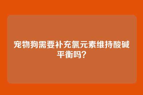宠物狗需要补充氯元素维持酸碱平衡吗？