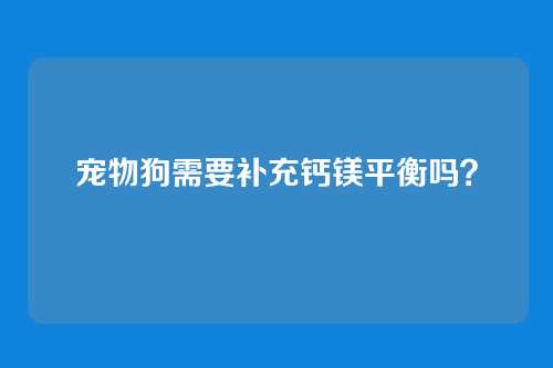 宠物狗需要补充钙镁平衡吗？