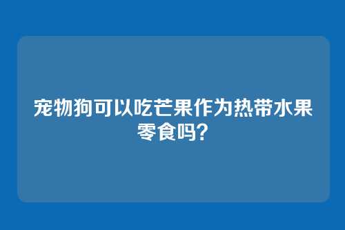 宠物狗可以吃芒果作为热带水果零食吗？