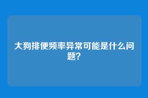 大狗排便频率异常可能是什么问题？