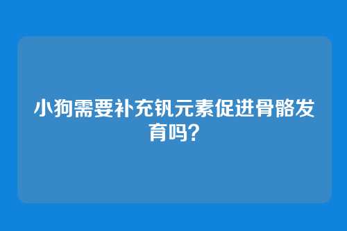 小狗需要补充钒元素促进骨骼发育吗？