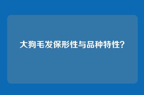 大狗毛发保形性与品种特性？
