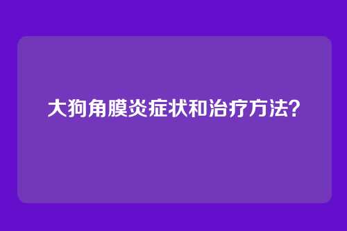 大狗角膜炎症状和治疗方法？