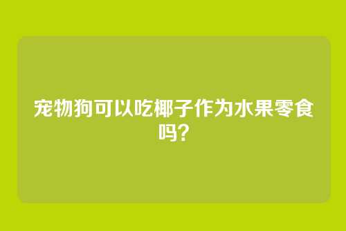 宠物狗可以吃椰子作为水果零食吗？