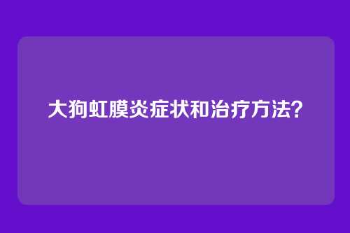 大狗虹膜炎症状和治疗方法？