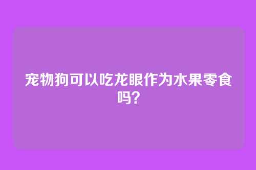 宠物狗可以吃龙眼作为水果零食吗？
