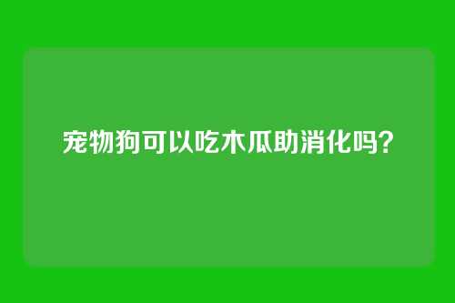 宠物狗可以吃木瓜助消化吗？