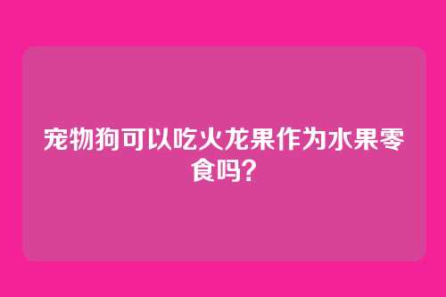 宠物狗可以吃火龙果作为水果零食吗？