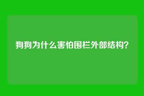 狗狗为什么害怕围栏外部结构？