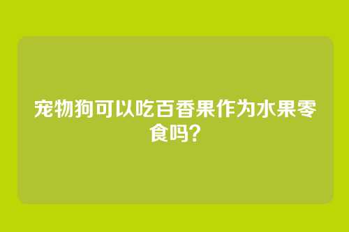 宠物狗可以吃百香果作为水果零食吗？