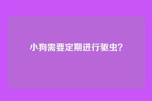小狗需要定期进行驱虫？