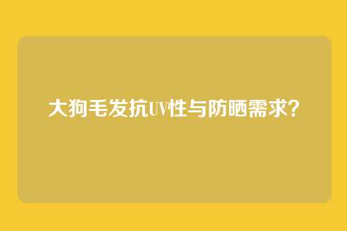 大狗毛发抗UV性与防晒需求？