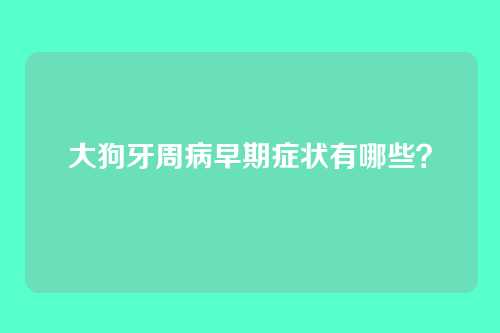 大狗牙周病早期症状有哪些？