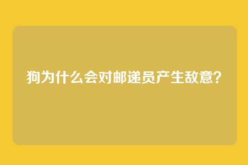 狗为什么会对邮递员产生敌意？