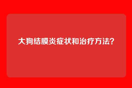 大狗结膜炎症状和治疗方法？