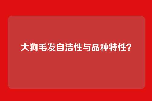 大狗毛发自洁性与品种特性？