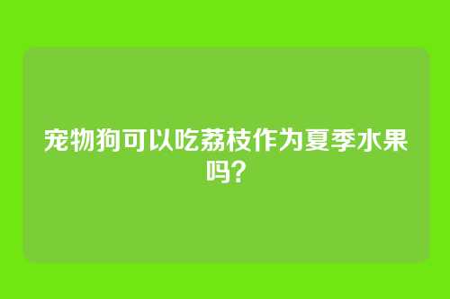 宠物狗可以吃荔枝作为夏季水果吗？