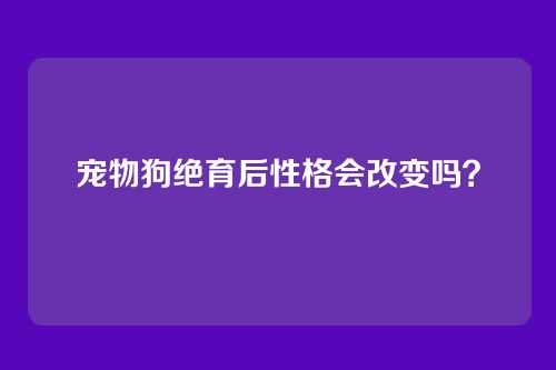 宠物狗绝育后性格会改变吗？