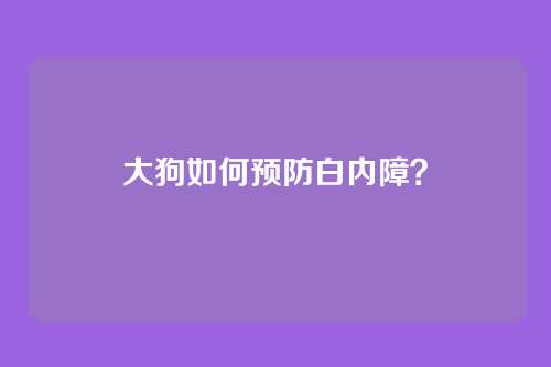 大狗如何预防白内障？