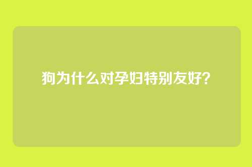 狗为什么对孕妇特别友好？