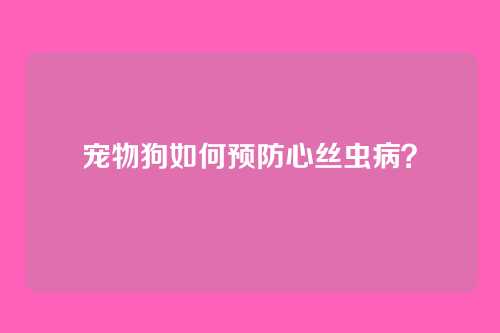 宠物狗如何预防心丝虫病？