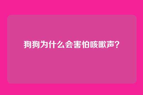 狗狗为什么会害怕咳嗽声？