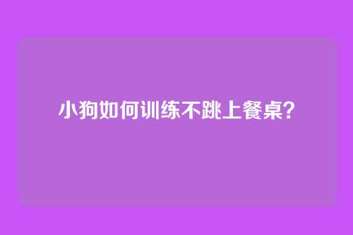 小狗如何训练不跳上餐桌？