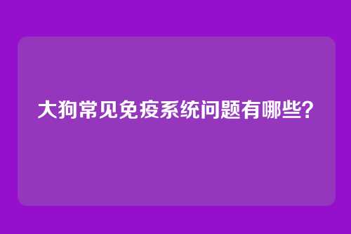 大狗常见免疫系统问题有哪些？