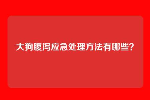 大狗腹泻应急处理方法有哪些？