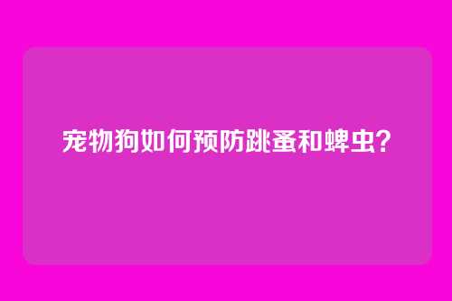 宠物狗如何预防跳蚤和蜱虫？