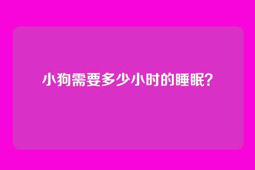 小狗需要多少小时的睡眠？