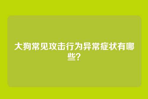 大狗常见攻击行为异常症状有哪些？